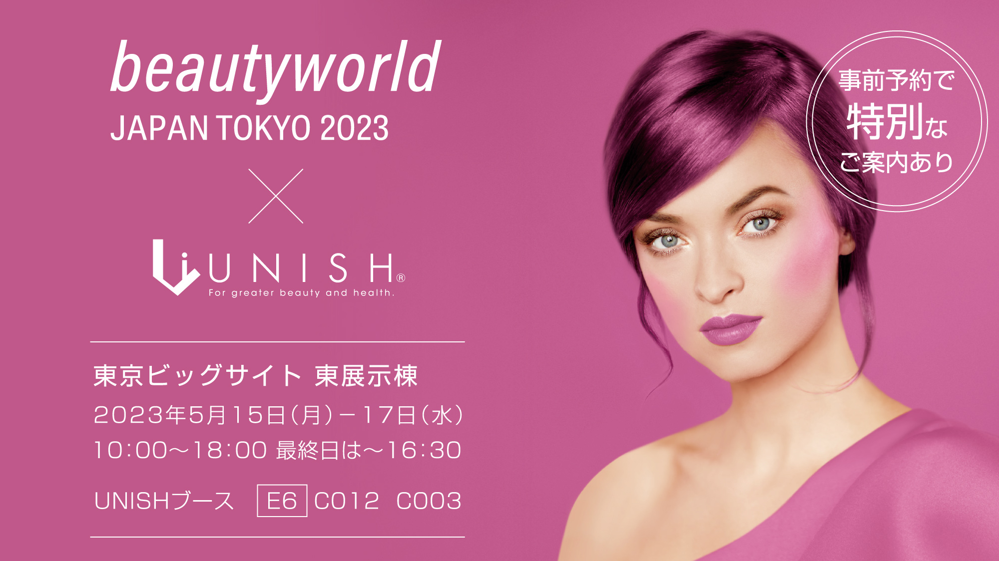 beautyword JAPAN TOKYO 2023 × UNISH／東京ビッグサイト 東展示棟／2023年5月15日（月）～17日（水）／10:00～18:00、最終日は～16:30 UNISHブース E6 C012 C003／事前予約で特別なご案内あり。