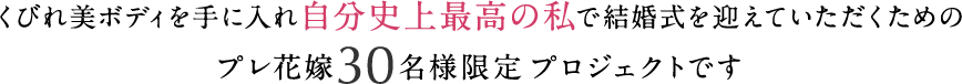 「自分史上最高の私」で結婚式を迎えるための、30名限定プロジェクトです