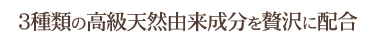 3種類の高級天然成分を贅沢に配合