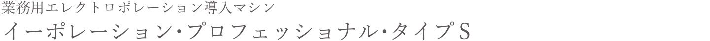 業務用エレクトロポレーション 導入マシン イーポレーション・プロフェッショナル・タイプS