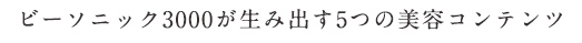 ビーソニック3000が生み出す5つの美容コンテンツ